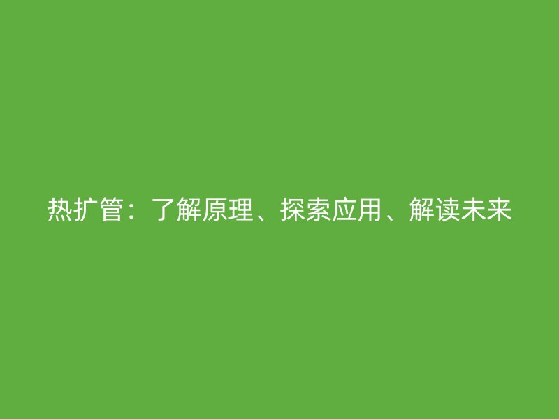 熱擴(kuò)管：了解原理、探索應(yīng)用、解讀未來