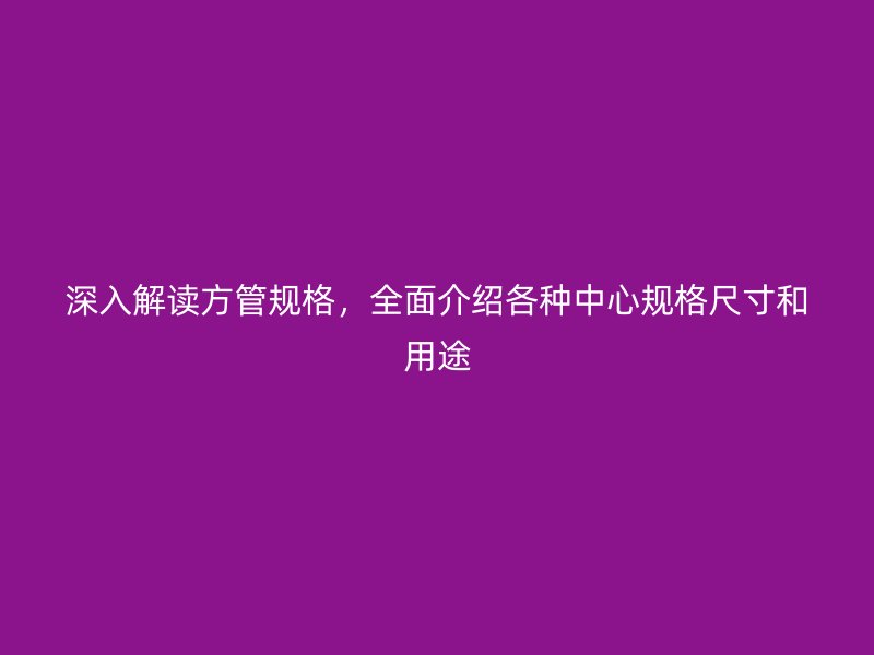 深入解讀方管規(guī)格，全面介紹各種中心規(guī)格尺寸和用途