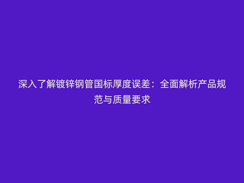 深入了解鍍鋅鋼管國標厚度誤差：全面解析產品規(guī)范與質量要求