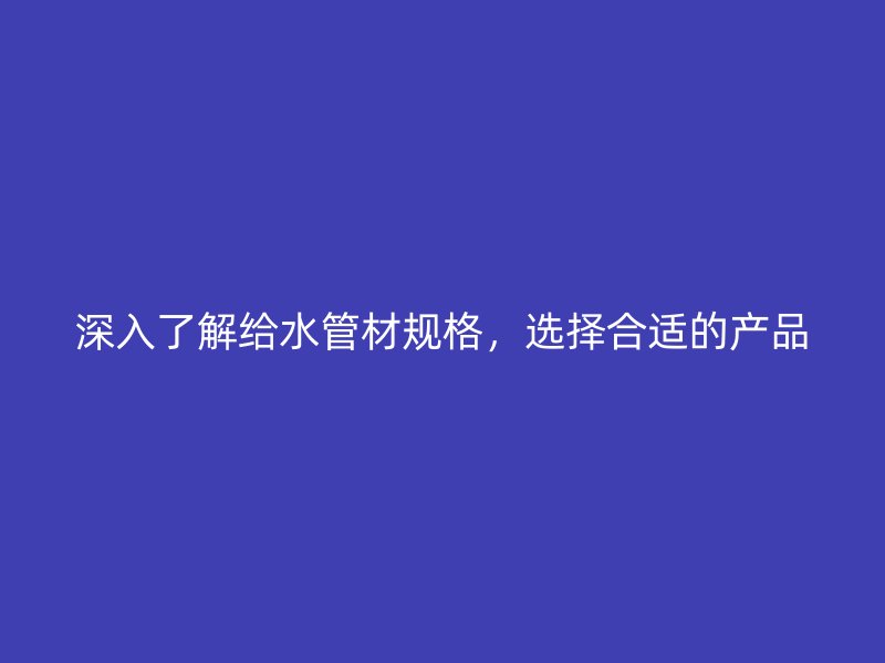 深入了解給水管材規(guī)格，選擇合適的產(chǎn)品