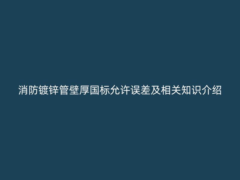 消防鍍鋅管壁厚國標(biāo)允許誤差及相關(guān)知識介紹