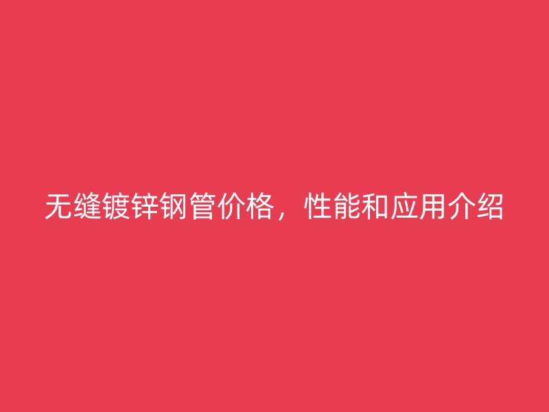 無縫鍍鋅鋼管價格，性能和應(yīng)用介紹