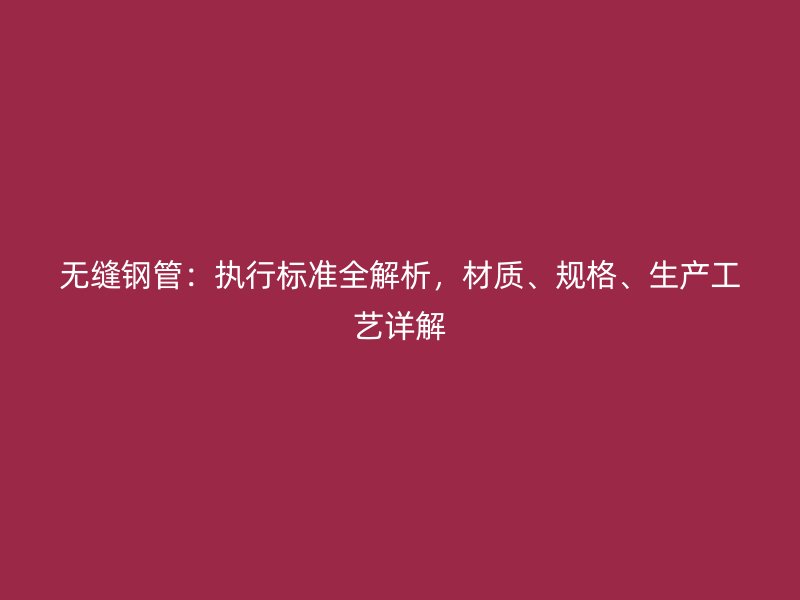 無(wú)縫鋼管：執(zhí)行標(biāo)準(zhǔn)全解析，材質(zhì)、規(guī)格、生產(chǎn)工藝詳解