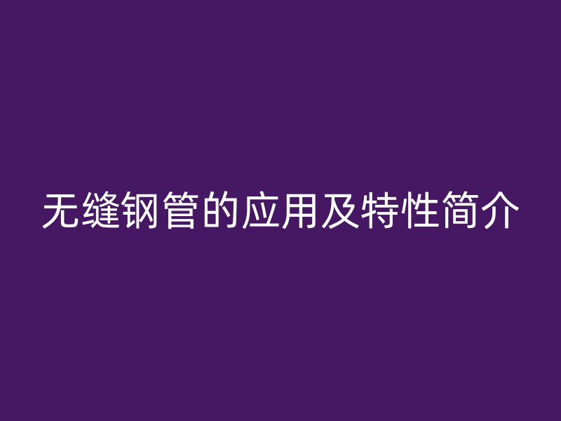 無縫鋼管的應(yīng)用及特性簡介