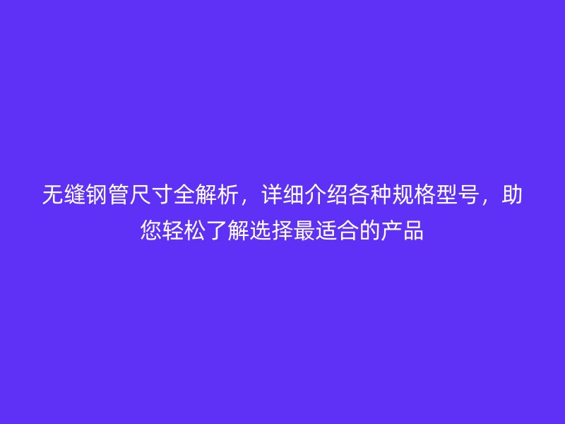 無縫鋼管尺寸全解析，詳細介紹各種規(guī)格型號，助您輕松了解選擇最適合的產品