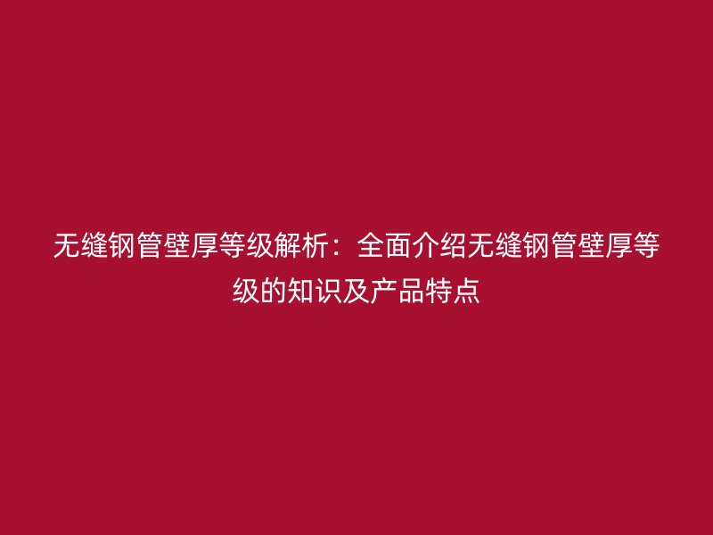無縫鋼管壁厚等級解析：全面介紹無縫鋼管壁厚等級的知識及產(chǎn)品特點(diǎn)