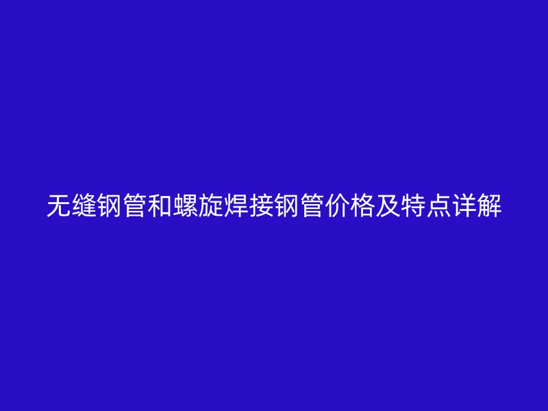 無縫鋼管和螺旋焊接鋼管價(jià)格及特點(diǎn)詳解