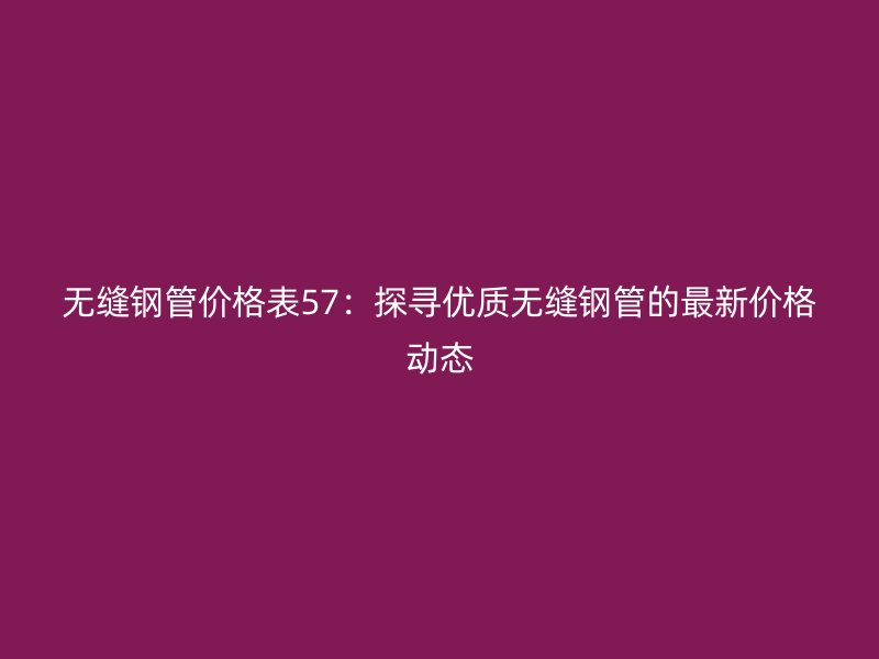 無(wú)縫鋼管價(jià)格表57：探尋優(yōu)質(zhì)無(wú)縫鋼管的最新價(jià)格動(dòng)態(tài)