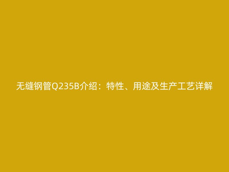 無縫鋼管Q235B介紹：特性、用途及生產(chǎn)工藝詳解