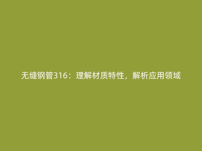 無縫鋼管316：理解材質(zhì)特性，解析應(yīng)用領(lǐng)域
