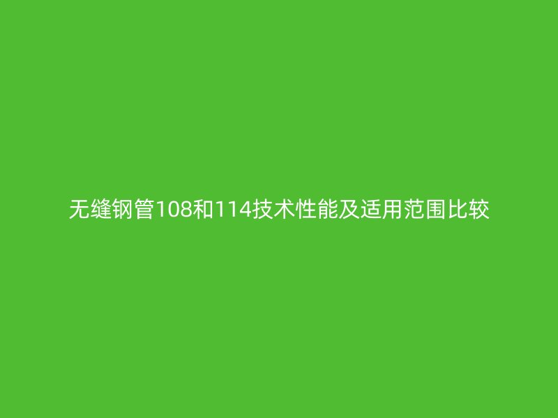 無縫鋼管108和114技術性能及適用范圍比較