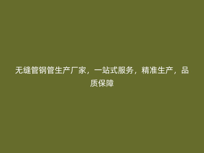無(wú)縫管鋼管生產(chǎn)廠家，一站式服務(wù)，精準(zhǔn)生產(chǎn)，品質(zhì)保障