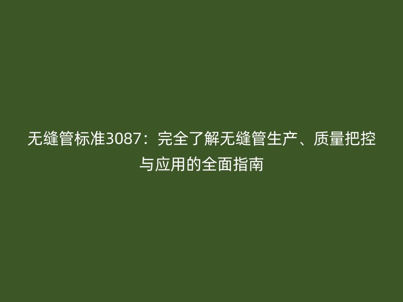 無縫管標(biāo)準(zhǔn)3087：完全了解無縫管生產(chǎn)、質(zhì)量把控與應(yīng)用的全面指南
