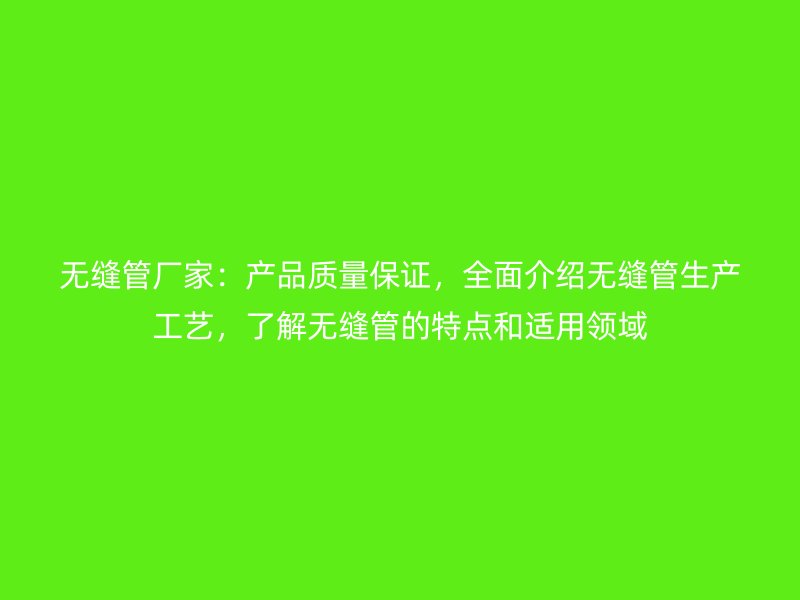 無縫管廠家：產(chǎn)品質(zhì)量保證，全面介紹無縫管生產(chǎn)工藝，了解無縫管的特點和適用領域