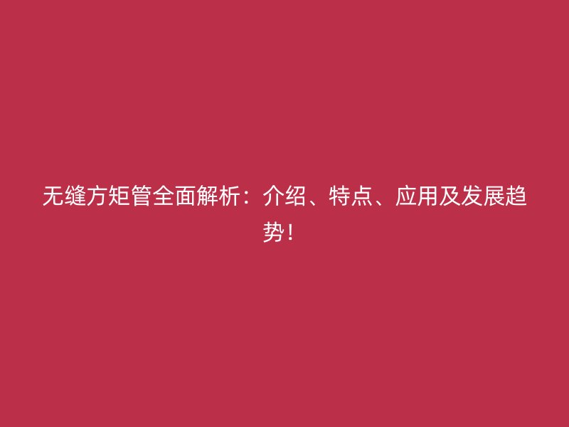 無縫方矩管全面解析：介紹、特點、應用及發(fā)展趨勢！