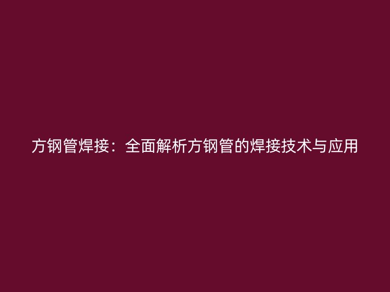 方鋼管焊接：全面解析方鋼管的焊接技術(shù)與應(yīng)用