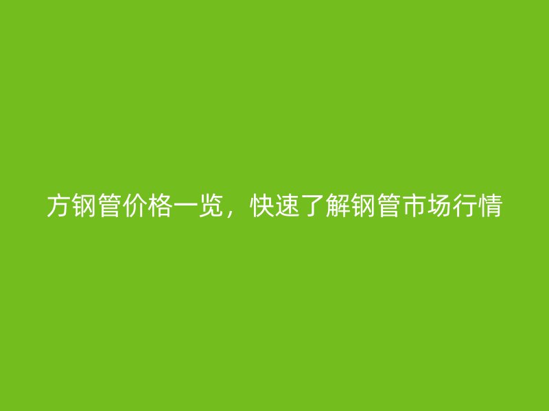 方鋼管價(jià)格一覽，快速了解鋼管市場行情