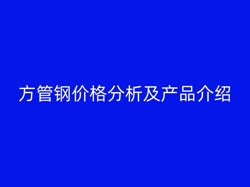 方管鋼價格分析及產(chǎn)品介紹