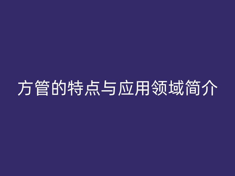 方管的特點(diǎn)與應(yīng)用領(lǐng)域簡介