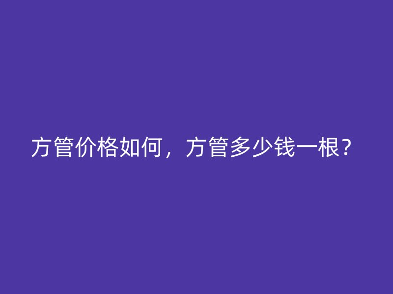 方管價(jià)格如何，方管多少錢一根？
