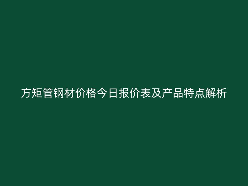 方矩管鋼材價(jià)格今日?qǐng)?bào)價(jià)表及產(chǎn)品特點(diǎn)解析