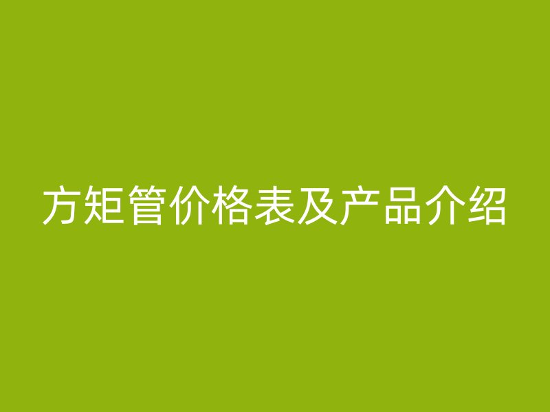 方矩管價格表及產(chǎn)品介紹