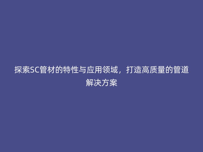 探索SC管材的特性與應(yīng)用領(lǐng)域，打造高質(zhì)量的管道解決方案