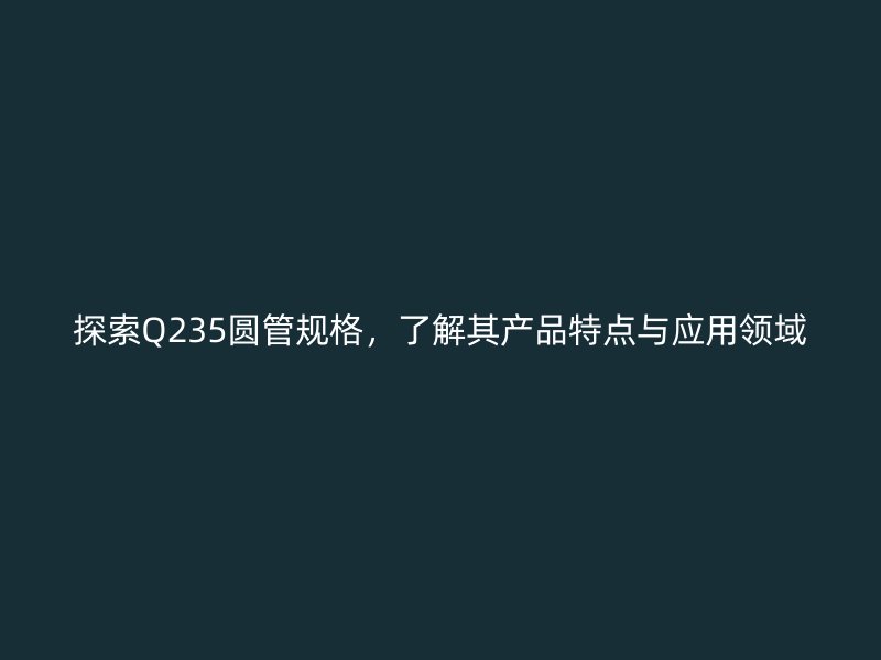 探索Q235圓管規(guī)格，了解其產(chǎn)品特點與應(yīng)用領(lǐng)域