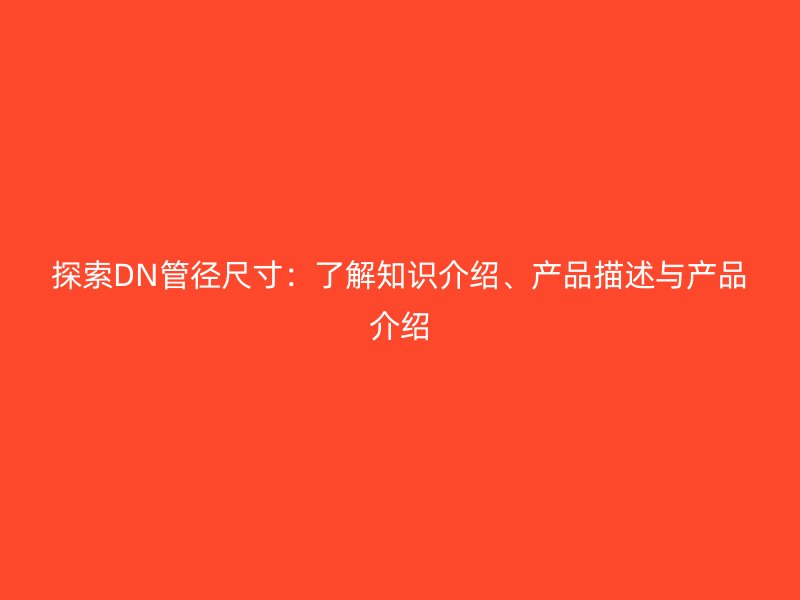 探索DN管徑尺寸：了解知識介紹、產(chǎn)品描述與產(chǎn)品介紹
