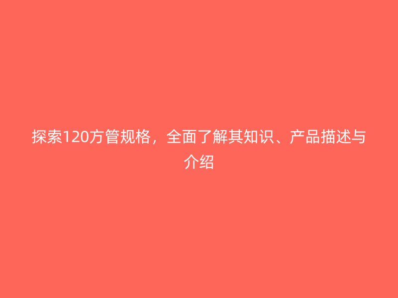探索120方管規(guī)格，全面了解其知識(shí)、產(chǎn)品描述與介紹