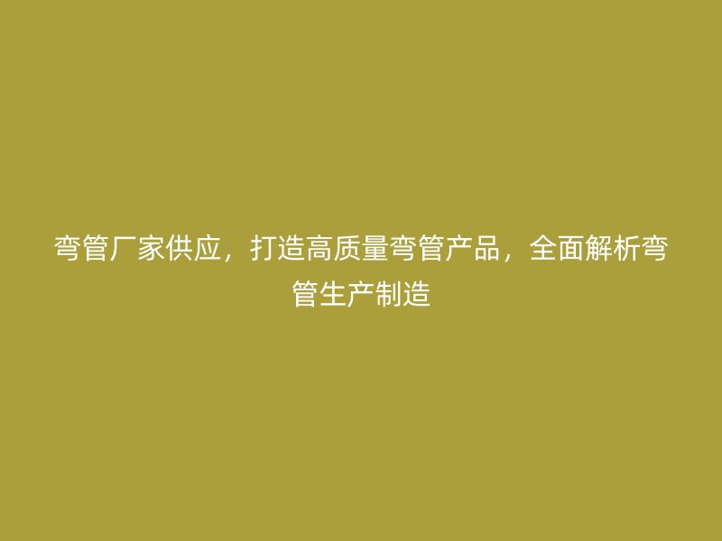 彎管廠家供應，打造高質(zhì)量彎管產(chǎn)品，全面解析彎管生產(chǎn)制造