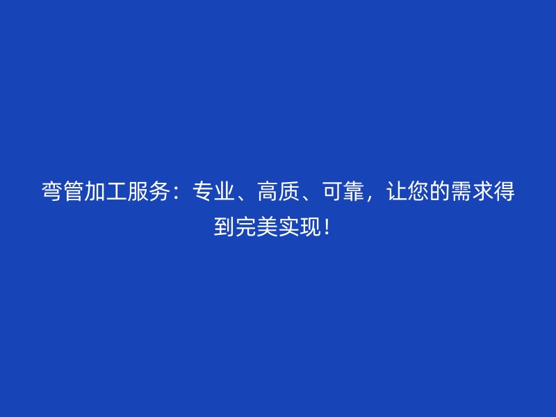 彎管加工服務：專業(yè)、高質(zhì)、可靠，讓您的需求得到完美實現(xiàn)！