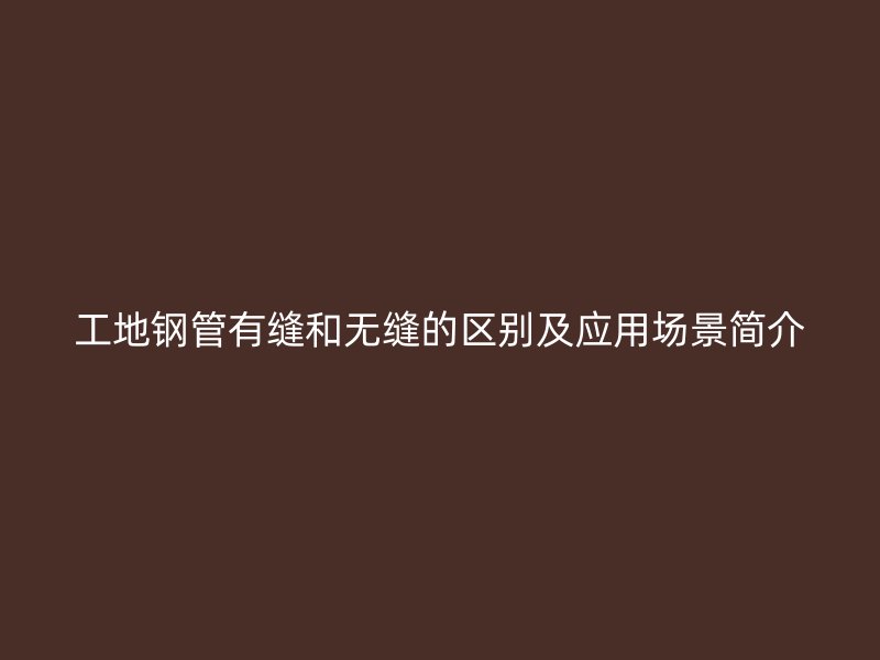 工地鋼管有縫和無縫的區(qū)別及應(yīng)用場景簡介