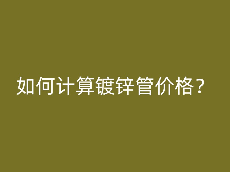 如何計(jì)算鍍鋅管價(jià)格？