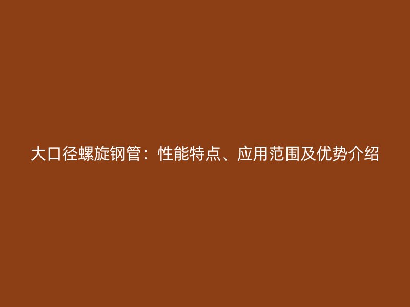 大口徑螺旋鋼管：性能特點(diǎn)、應(yīng)用范圍及優(yōu)勢(shì)介紹