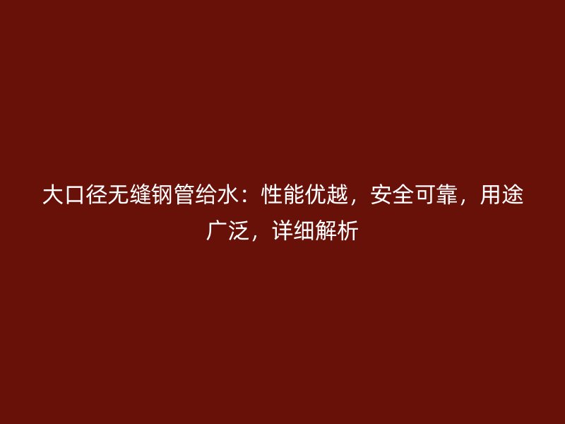 大口徑無(wú)縫鋼管給水：性能優(yōu)越，安全可靠，用途廣泛，詳細(xì)解析