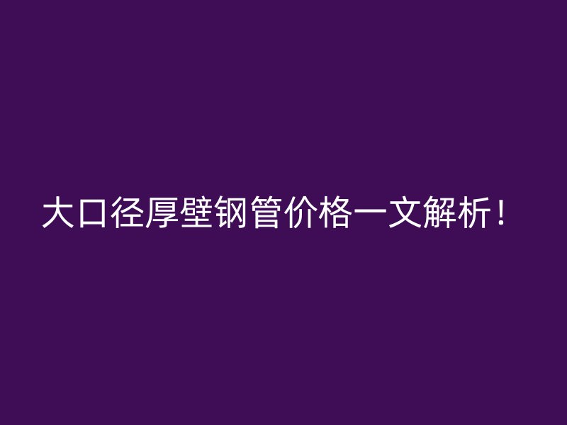 大口徑厚壁鋼管價(jià)格一文解析！
