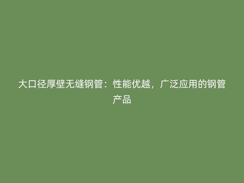 大口徑厚壁無縫鋼管：性能優(yōu)越，廣泛應(yīng)用的鋼管產(chǎn)品