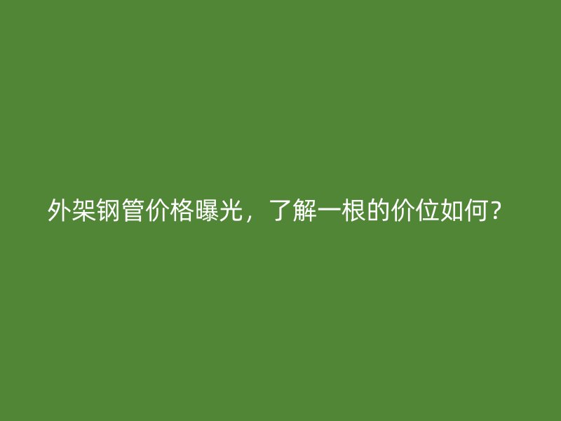 外架鋼管價格曝光，了解一根的價位如何？