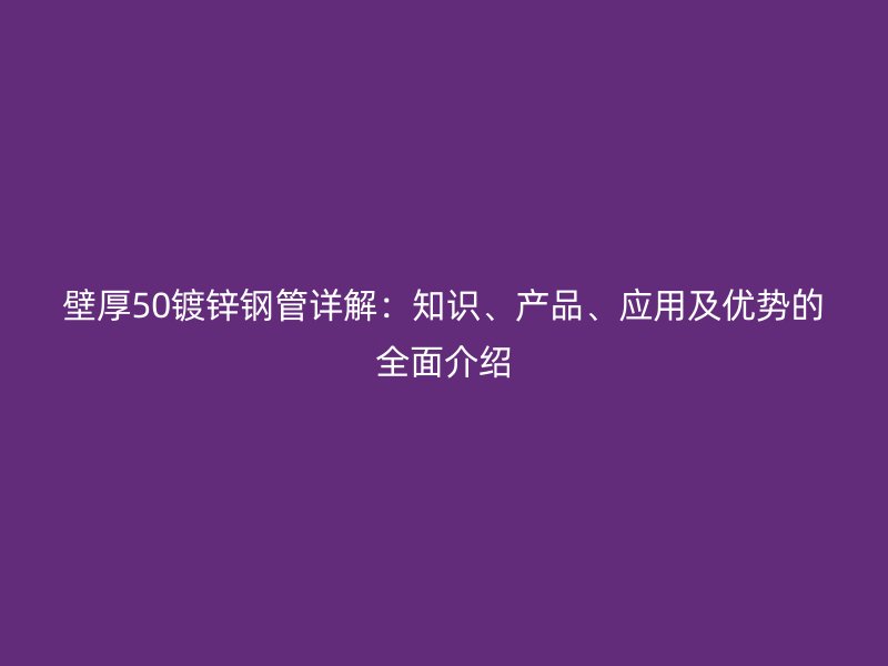 壁厚50鍍鋅鋼管詳解：知識(shí)、產(chǎn)品、應(yīng)用及優(yōu)勢(shì)的全面介紹