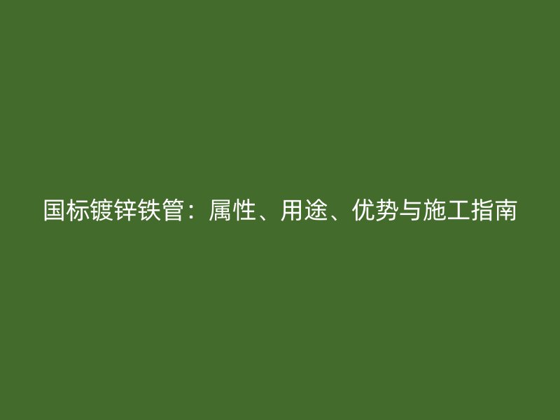 國標鍍鋅鐵管：屬性、用途、優(yōu)勢與施工指南