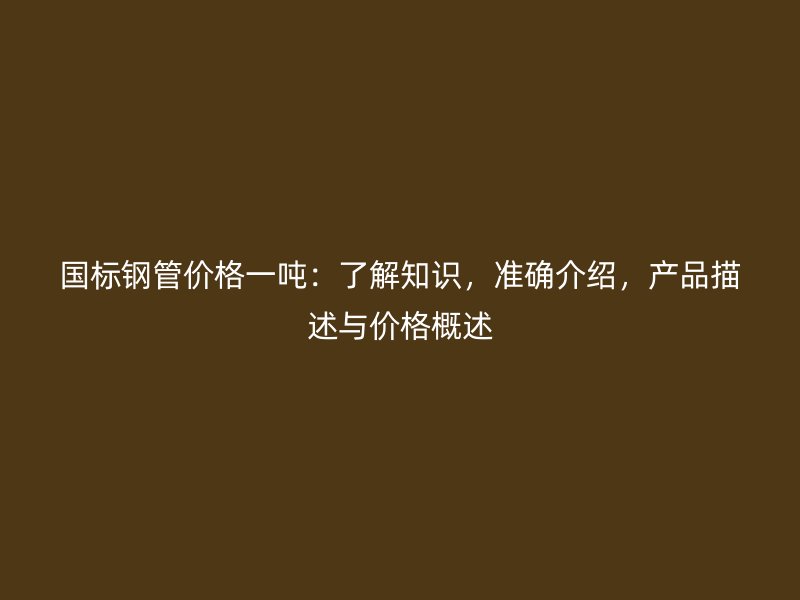國標(biāo)鋼管價格一噸：了解知識，準(zhǔn)確介紹，產(chǎn)品描述與價格概述