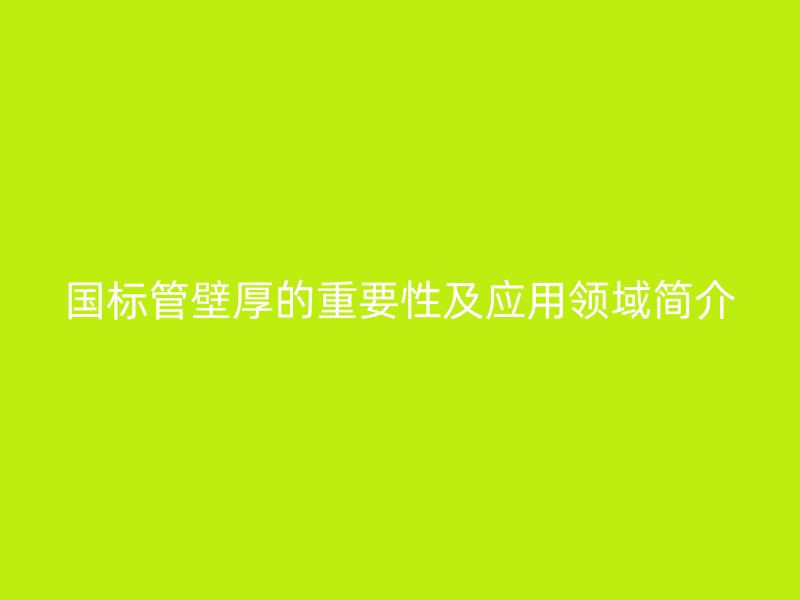 國標(biāo)管壁厚的重要性及應(yīng)用領(lǐng)域簡介