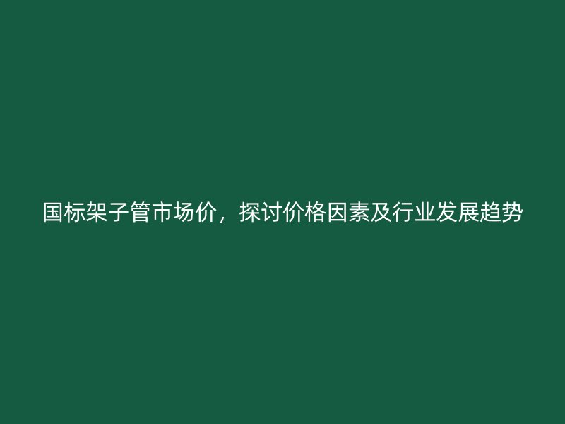 國標架子管市場價，探討價格因素及行業(yè)發(fā)展趨勢