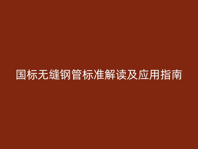 國標(biāo)無縫鋼管標(biāo)準解讀及應(yīng)用指南
