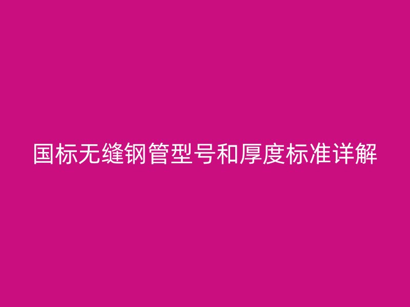 國標(biāo)無縫鋼管型號(hào)和厚度標(biāo)準(zhǔn)詳解