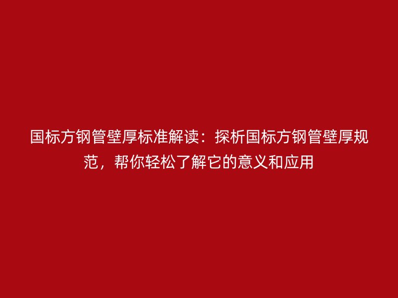 國標(biāo)方鋼管壁厚標(biāo)準(zhǔn)解讀：探析國標(biāo)方鋼管壁厚規(guī)范，幫你輕松了解它的意義和應(yīng)用