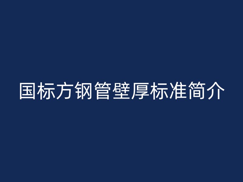 國標(biāo)方鋼管壁厚標(biāo)準(zhǔn)簡介