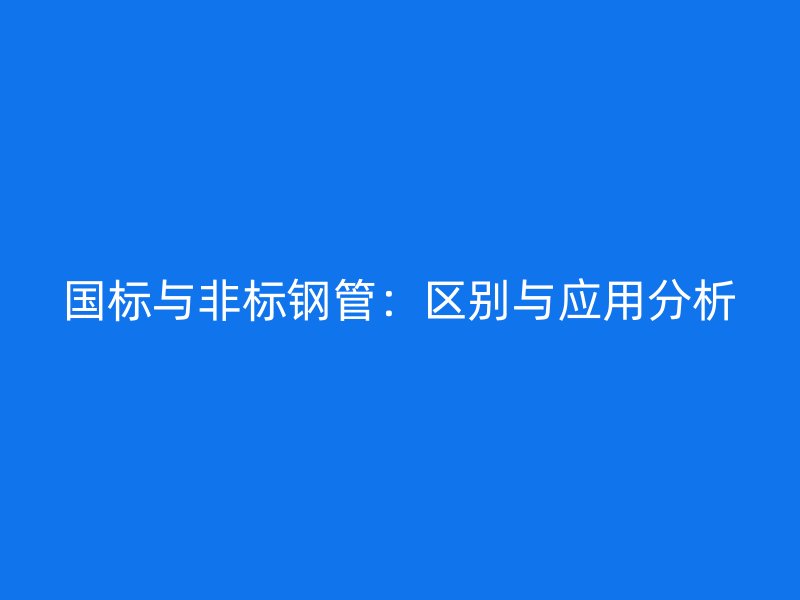 國標與非標鋼管：區(qū)別與應(yīng)用分析