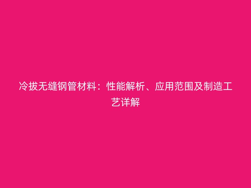 冷拔無(wú)縫鋼管材料：性能解析、應(yīng)用范圍及制造工藝詳解